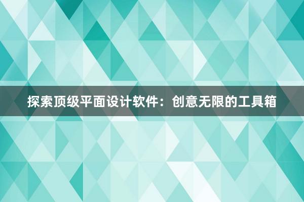 探索顶级平面设计软件：创意无限的工具箱